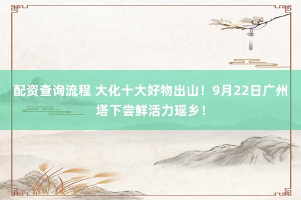 配资查询流程 大化十大好物出山！9月22日广州塔下尝鲜活力瑶乡！