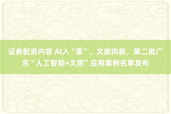 证券配资内容 AI入“景”、文旅向新，第二批广东“人工智能+文旅”应用案例名单发布