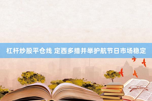 杠杆炒股平仓线 定西多措并举护航节日市场稳定