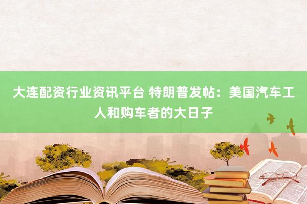 大连配资行业资讯平台 特朗普发帖：美国汽车工人和购车者的大日子