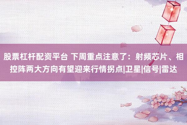 股票杠杆配资平台 下周重点注意了：射频芯片、相控阵两大方向有望迎来行情拐点|卫星|信号|雷达