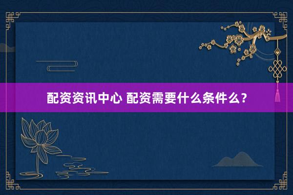 配资资讯中心 配资需要什么条件么？