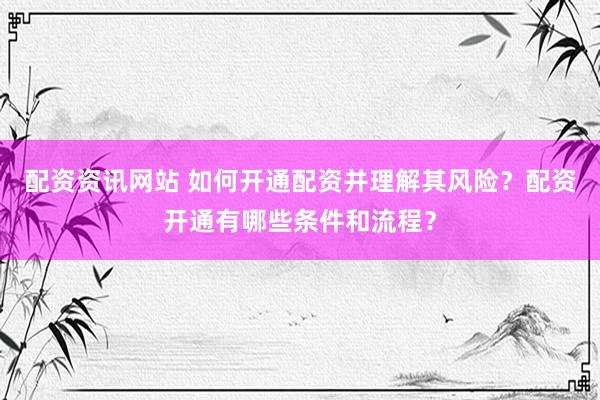 配资资讯网站 如何开通配资并理解其风险？配资开通有哪些条件和流程？
