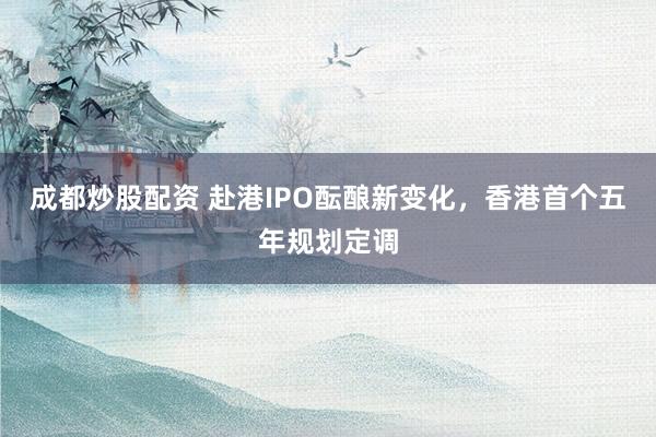 成都炒股配资 赴港IPO酝酿新变化，香港首个五年规划定调