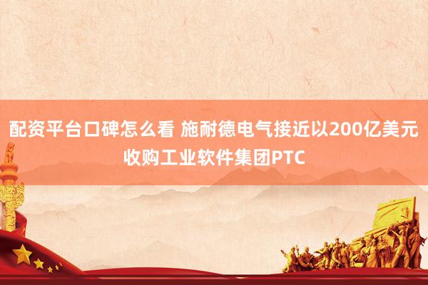 配资平台口碑怎么看 施耐德电气接近以200亿美元收购工业软件集团PTC