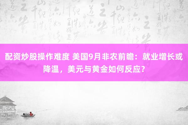 配资炒股操作难度 美国9月非农前瞻：就业增长或降温，美元与黄金如何反应？