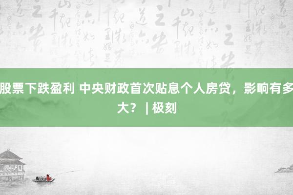 股票下跌盈利 中央财政首次贴息个人房贷，影响有多大？ | 极刻