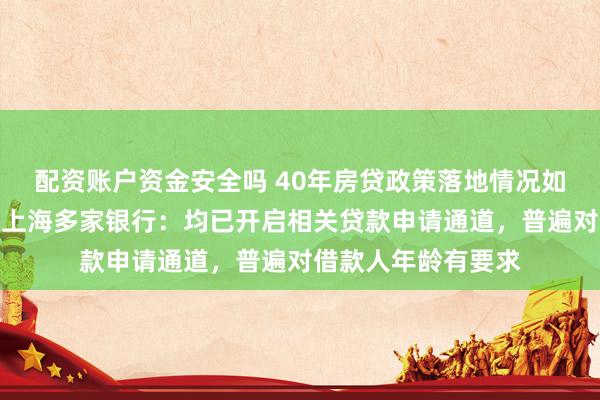配资账户资金安全吗 40年房贷政策落地情况如何？每经记者实探上海多家银行：均已开启相关贷款申请通道，普遍对借款人年龄有要求
