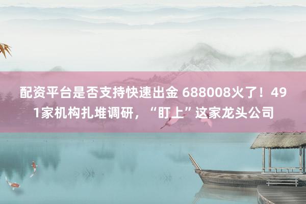配资平台是否支持快速出金 688008火了！491家机构扎堆调研，“盯上”这家龙头公司