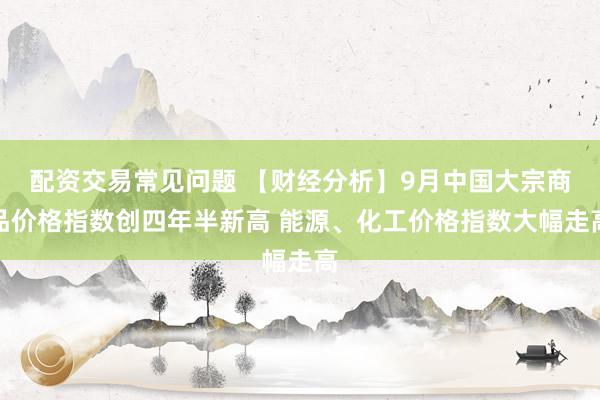 配资交易常见问题 【财经分析】9月中国大宗商品价格指数创四年半新高 能源、化工价格指数大幅走高