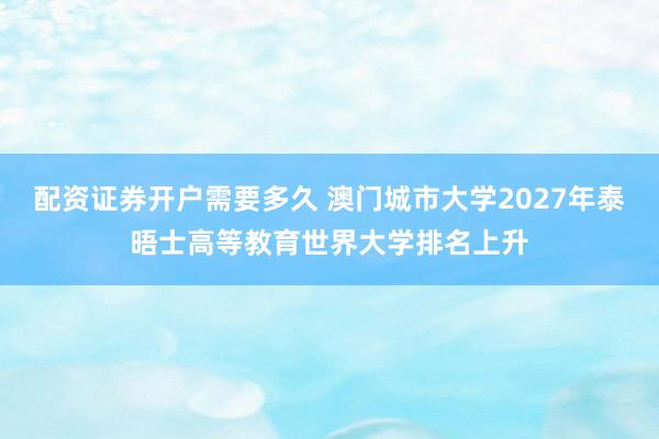 配资证券开户需要多久 澳门城市大学2027年泰晤士高等教育世界大学排名上升