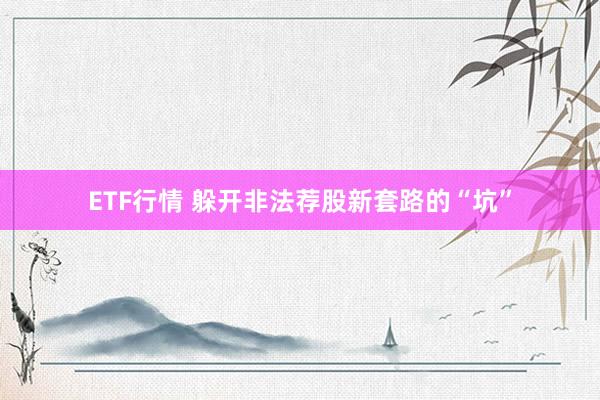 ETF行情 躲开非法荐股新套路的“坑”