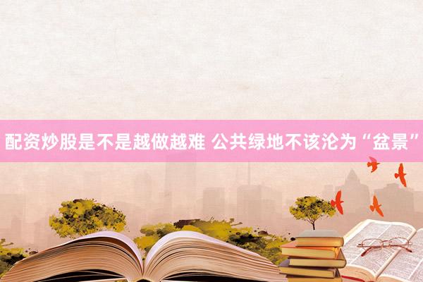 配资炒股是不是越做越难 公共绿地不该沦为“盆景”