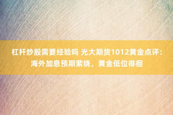 杠杆炒股需要经验吗 光大期货1012黄金点评：海外加息预期萦绕，黄金低位徘徊