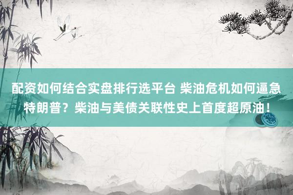 配资如何结合实盘排行选平台 柴油危机如何逼急特朗普？柴油与美债关联性史上首度超原油！