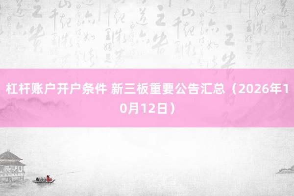 杠杆账户开户条件 新三板重要公告汇总(2026年10月12日)