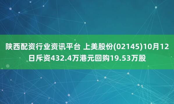 陕西配资行业资讯平台 上美股份(02145)10月12日斥资432.4万港元回购19.53万股