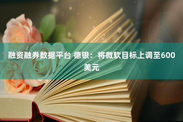 融资融券数据平台 德银：将微软目标上调至600美元