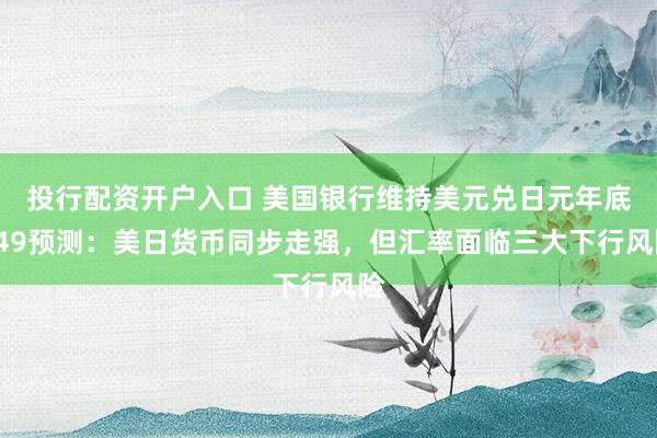 投行配资开户入口 美国银行维持美元兑日元年底149预测：美日货币同步走强，但汇率面临三大下行风险
