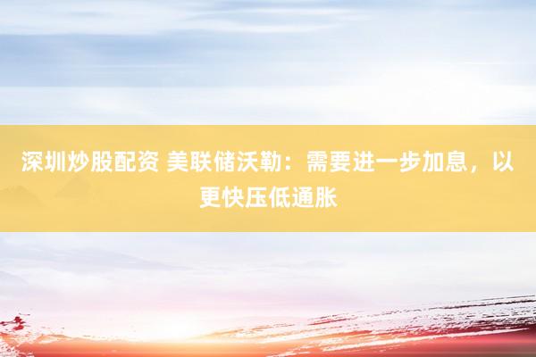 深圳炒股配资 美联储沃勒：需要进一步加息，以更快压低通胀