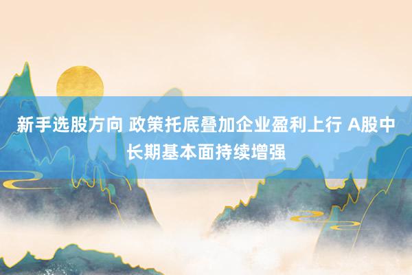 新手选股方向 政策托底叠加企业盈利上行 A股中长期基本面持续增强