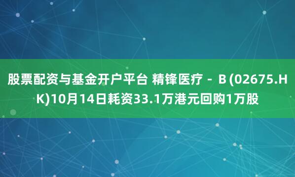 股票配资与基金开户平台 精锋医疗－Ｂ(02675.HK)10月14日耗资33.1万港元回购1万股