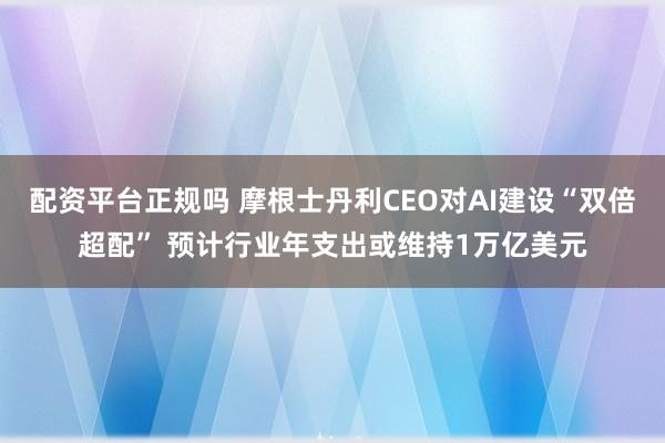 配资平台正规吗 摩根士丹利CEO对AI建设“双倍超配” 预计行业年支出或维持1万亿美元