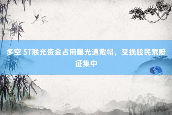 多空 ST联光资金占用曝光遭戴帽，受损股民索赔征集中