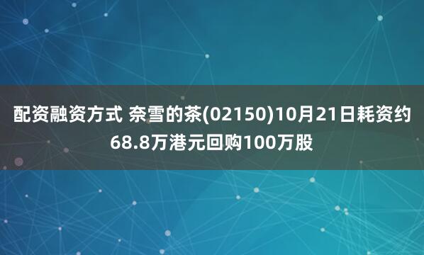 配资融资方式 奈雪的茶(02150)10月21日耗资约68.8万港元回购100万股
