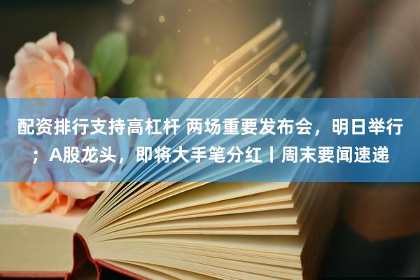 配资排行支持高杠杆 两场重要发布会，明日举行；A股龙头，即将大手笔分红丨周末要闻速递