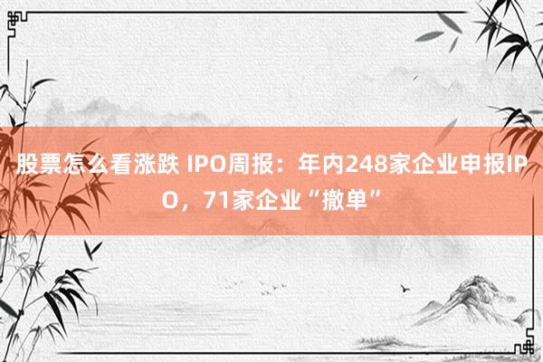 股票怎么看涨跌 IPO周报：年内248家企业申报IPO，71家企业“撤单”