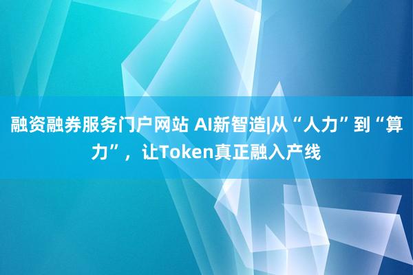 融资融券服务门户网站 AI新智造|从“人力”到“算力”，让Token真正融入产线