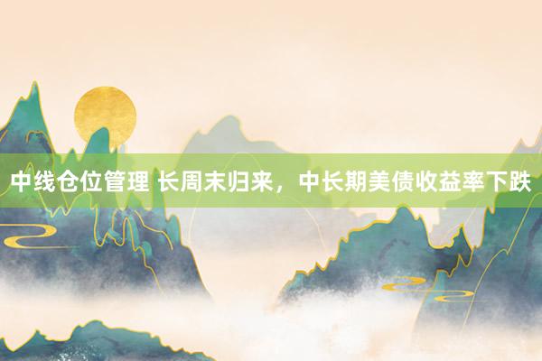中线仓位管理 长周末归来，中长期美债收益率下跌