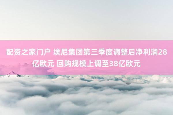 配资之家门户 埃尼集团第三季度调整后净利润28亿欧元 回购规模上调至38亿欧元