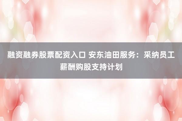 融资融券股票配资入口 安东油田服务:采纳员工薪酬购股支持计划