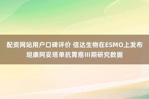 配资网站用户口碑评价 信达生物在ESMO上发布坦康阿妥塔单抗胃癌Ⅲ期研究数据