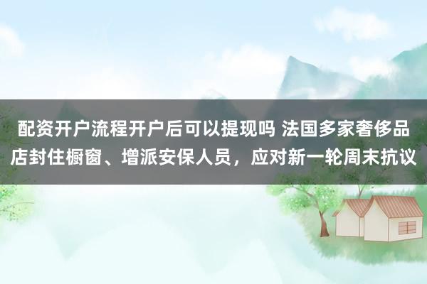 配资开户流程开户后可以提现吗 法国多家奢侈品店封住橱窗、增派安保人员，应对新一轮周末抗议