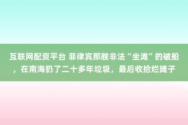 互联网配资平台 菲律宾那艘非法“坐滩”的破船，在南海扔了二十多年垃圾，最后收拾烂摊子