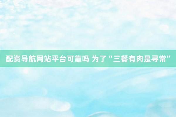 配资导航网站平台可靠吗 为了“三餐有肉是寻常”