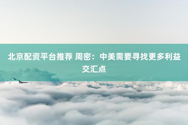 北京配资平台推荐 周密：中美需要寻找更多利益交汇点