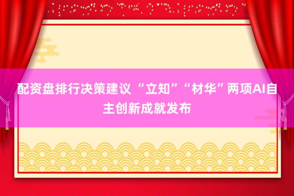 配资盘排行决策建议 “立知”“材华”两项AI自主创新成就发布