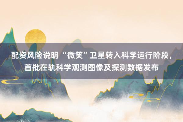 配资风险说明 “微笑”卫星转入科学运行阶段，首批在轨科学观测图像及探测数据发布