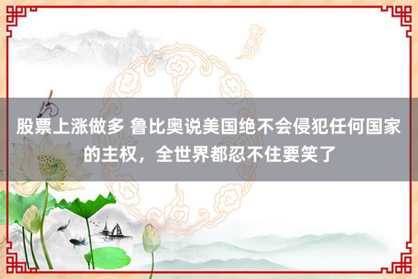股票上涨做多 鲁比奥说美国绝不会侵犯任何国家的主权，全世界都忍不住要笑了