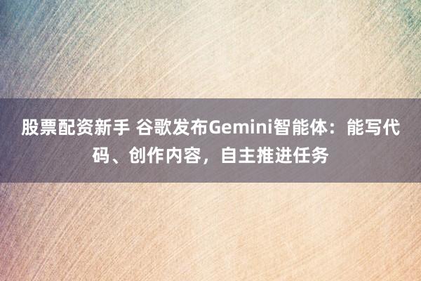 股票配资新手 谷歌发布Gemini智能体：能写代码、创作内容，自主推进任务
