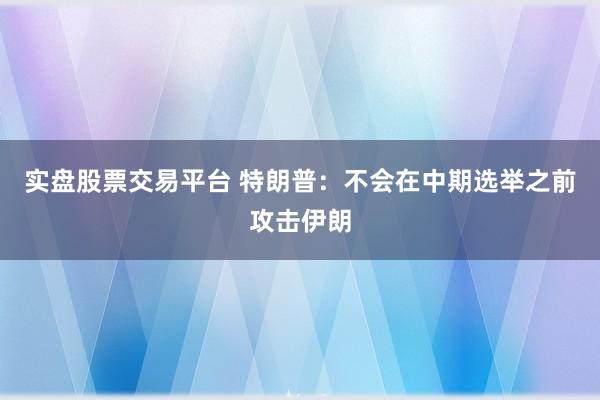 实盘股票交易平台 特朗普：不会在中期选举之前攻击伊朗
