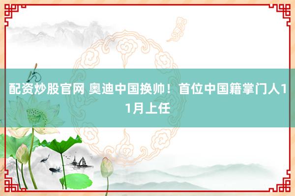 配资炒股官网 奥迪中国换帅！首位中国籍掌门人11月上任