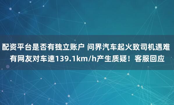 配资平台是否有独立账户 问界汽车起火致司机遇难 有网友对车速139.1km/h产生质疑！客服回应
