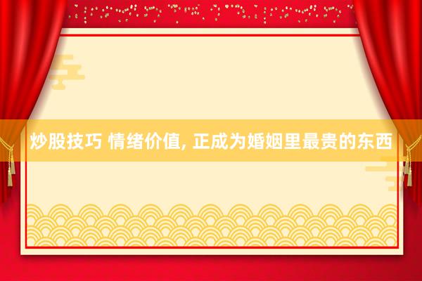炒股技巧 情绪价值, 正成为婚姻里最贵的东西