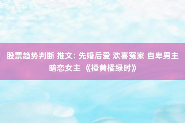 股票趋势判断 推文: 先婚后爱 欢喜冤家 自卑男主暗恋女主 《橙黄橘绿时》