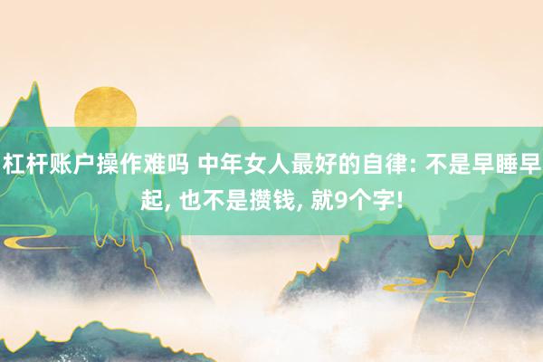 杠杆账户操作难吗 中年女人最好的自律: 不是早睡早起, 也不是攒钱, 就9个字!
